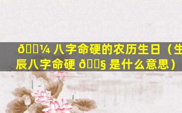 🌼 八字命硬的农历生日（生辰八字命硬 🐧 是什么意思）